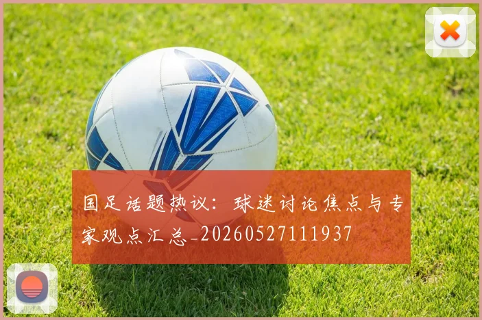 国足话题热议：球迷讨论焦点与专家观点汇总_20260527111937