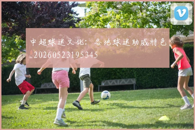 中超球迷文化：各地球迷助威特色_20260523195345