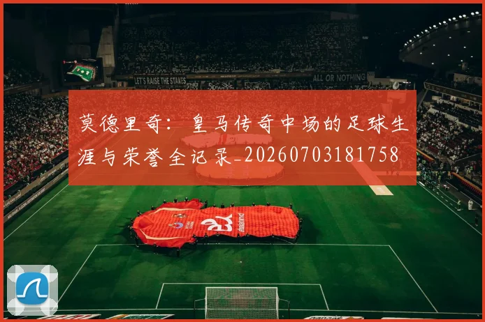 莫德里奇:皇马传奇中场的足球生涯与荣誉全记录_20260703181758