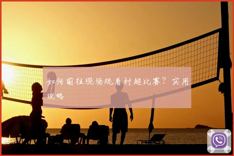 如何前往现场观看村超比赛？实用攻略