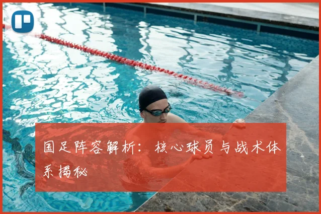 国足阵容解析：核心球员与战术体系揭秘