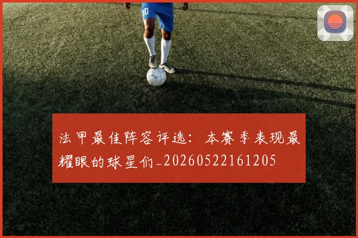 法甲最佳阵容评选：本赛季表现最耀眼的球星们_20260522161205