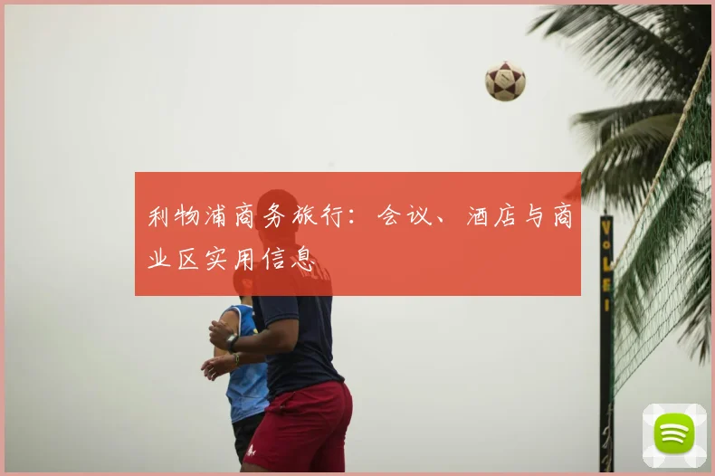 利物浦商务旅行：会议、酒店与商业区实用信息