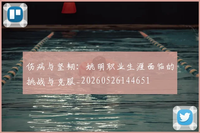 伤病与坚韧：姚明职业生涯面临的挑战与克服_20260526144651
