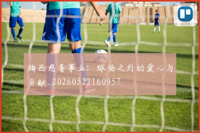 梅西慈善事业:球场之外的爱心与贡献_20260522160957